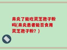 鼻炎了能吃灵芝孢子粉吗(鼻炎患者能否食用灵芝孢子粉？)