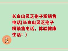 长白山灵芝孢子粉销售电话(长白山灵芝孢子粉销售电话，体验健康生活！)