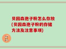 贝因森孢子粉怎么存放(贝因森孢子粉的存储方法及注意事项)