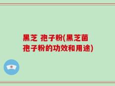 黑芝 孢子粉(黑芝菌孢子粉的功效和用途)