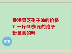 香港灵芝孢子油的价格？一斤40多元的孢子粉是真的吗