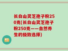 长白山灵芝孢子粉250克(长白山灵芝孢子粉250克——自然养生的极致选择)