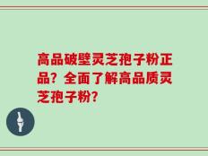 高品破壁灵芝孢子粉正品？全面了解高品质灵芝孢子粉？