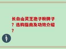 长白山灵芝孢子粉牌子？选购指南及功效介绍？