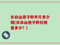 长白山孢子粉半斤多少钱(长白山孢子粉价格是多少？)
