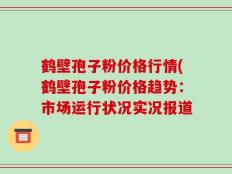 鹤壁孢子粉价格行情(鹤壁孢子粉价格趋势：市场运行状况实况报道