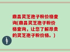 鼎昌灵芝孢子粉价格查询(鼎昌灵芝孢子粉价格查询，让您了解昂贵的灵芝孢子粉价格。)