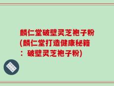 麟仁堂破壁灵芝袍子粉(麟仁堂打造健康秘籍：破壁灵芝袍子粉)