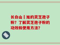 长白山張旭的灵芝孢子粉？了解灵芝孢子粉的功效和使用方法？