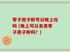 零子孢子粉可以晚上吃吗 (晚上可以食用零子孢子粉吗？)