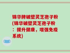 锦华牌破壁灵芝孢子粉(锦华破壁灵芝孢子粉：提升健康，增强免疫系统)