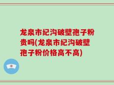 龙泉市纪沟破壁孢子粉贵吗(龙泉市纪沟破壁孢子粉价格高不高)