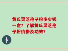 黄氏灵芝孢子粉多少钱一盒？了解黄氏灵芝孢子粉价格及功效？