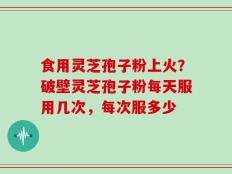 食用灵芝孢子粉上火？破壁灵芝孢子粉每天服用几次，每次服多少