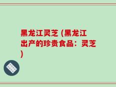 黑龙江灵芝 (黑龙江出产的珍贵食品：灵芝)