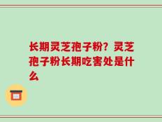 长期灵芝孢子粉？灵芝孢子粉长期吃害处是什么