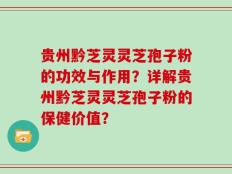 贵州黔芝灵灵芝孢子粉的功效与作用？详解贵州黔芝灵灵芝孢子粉的保健价值？