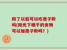 阳了以后可以吃孢子粉吗(阳光下晒干的食物可以加孢子粉吗？)