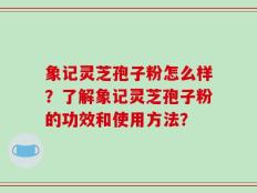 象记灵芝孢子粉怎么样？了解象记灵芝孢子粉的功效和使用方法？