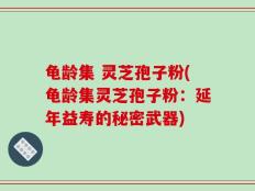 龟龄集 灵芝孢子粉(龟龄集灵芝孢子粉：延年益寿的秘密武器)