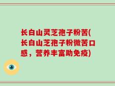 长白山灵芝孢子粉苦(长白山芝孢子粉微苦口感，营养丰富助免疫)