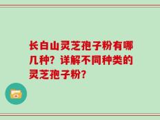 长白山灵芝孢子粉有哪几种？详解不同种类的灵芝孢子粉？