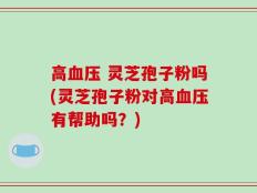 高血压 灵芝孢子粉吗(灵芝孢子粉对高血压有帮助吗？)