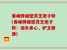 香峰牌破壁灵芝孢子粉(香峰牌破壁灵芝孢子粉：滋补身心，护卫健康)