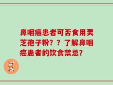 鼻咽癌患者可否食用灵芝孢子粉？？了解鼻咽癌患者的饮食禁忌？
