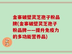 金寨破壁灵芝孢子粉品牌(金寨破壁灵芝孢子粉品牌——提升免疫力的多功能营养品)