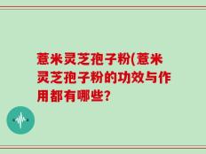 薏米灵芝孢子粉(薏米灵芝孢子粉的功效与作用都有哪些？