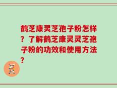 鹤芝康灵芝孢子粉怎样？了解鹤芝康灵灵芝孢子粉的功效和使用方法？