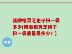 隆顺榕灵芝孢子粉一袋多少(隆顺榕灵芝孢子粉一袋重量是多少？)