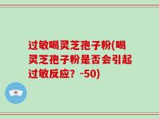 过敏喝灵芝孢子粉(喝灵芝孢子粉是否会引起过敏反应？-50)