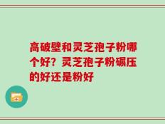 高破壁和灵芝孢子粉哪个好？灵芝孢子粉碾压的好还是粉好