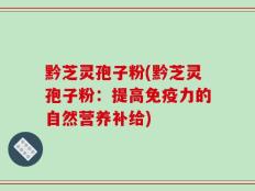 黔芝灵孢子粉(黔芝灵孢子粉：提高免疫力的自然营养补给)