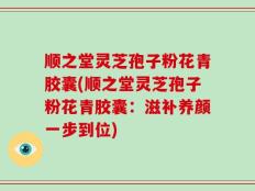 顺之堂灵芝孢子粉花青胶囊(顺之堂灵芝孢子粉花青胶囊：滋补养颜一步到位)