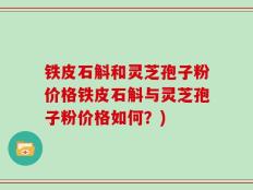 铁皮石斛和灵芝孢子粉价格铁皮石斛与灵芝孢子粉价格如何？)