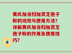 黄氏加当归加灵芝孢子粉的功效与使用方法？详解黄氏加当归加灵芝孢子粉的作用及使用技巧？