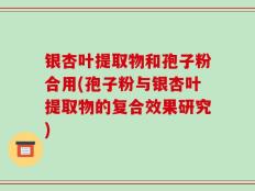 银杏叶提取物和孢子粉合用(孢子粉与银杏叶提取物的复合效果研究)