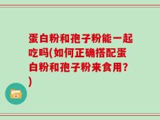蛋白粉和孢子粉能一起吃吗(如何正确搭配蛋白粉和孢子粉来食用？)