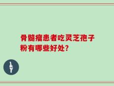 骨髓瘤患者吃灵芝孢子粉有哪些好处？