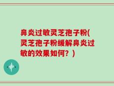鼻炎过敏灵芝孢子粉(灵芝孢子粉缓解鼻炎过敏的效果如何？)