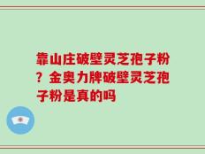 靠山庄破壁灵芝孢子粉？金奥力牌破壁灵芝孢子粉是真的吗