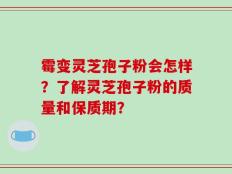 霉变灵芝孢子粉会怎样？了解灵芝孢子粉的质量和保质期？