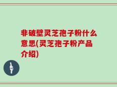 非破壁灵芝孢子粉什么意思(灵芝孢子粉产品介绍)