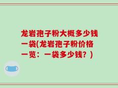 龙岩孢子粉大概多少钱一袋(龙岩孢子粉价格一览：一袋多少钱？)