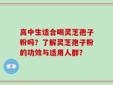 高中生适合喝灵芝孢子粉吗？了解灵芝孢子粉的功效与适用人群？