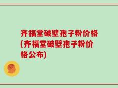 齐福堂破壁孢子粉价格(齐福堂破壁孢子粉价格公布)