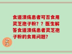 食道溃疡患者可否食用灵芝孢子粉？？医生解答食道溃疡患者灵芝孢子粉的食用问题？